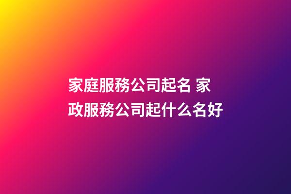 家庭服務公司起名 家政服務公司起什么名好-第1張-公司起名-玄機派
